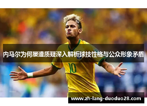 内马尔为何屡遭质疑深入解析球技性格与公众形象矛盾