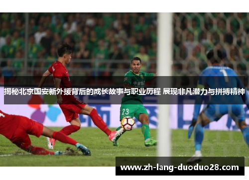 揭秘北京国安新外援背后的成长故事与职业历程 展现非凡潜力与拼搏精神