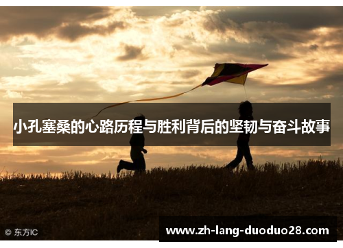 小孔塞桑的心路历程与胜利背后的坚韧与奋斗故事 小孔塞桑的心路历程与胜利背后的坚韧与奋斗故事