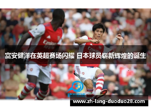 富安健洋在英超赛场闪耀 日本球员崭新辉煌的诞生 富安健洋在英超赛场闪耀 日本球员崭新辉煌的诞生