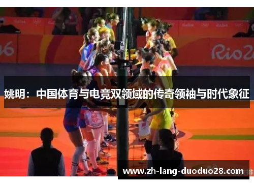 姚明：中国体育与电竞双领域的传奇领袖与时代象征