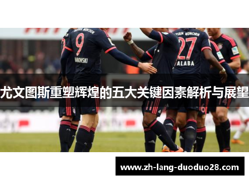 尤文图斯重塑辉煌的五大关键因素解析与展望