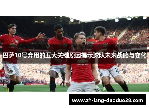 巴萨10号弃用的五大关键原因揭示球队未来战略与变化