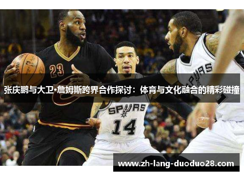 张庆鹏与大卫·詹姆斯跨界合作探讨：体育与文化融合的精彩碰撞