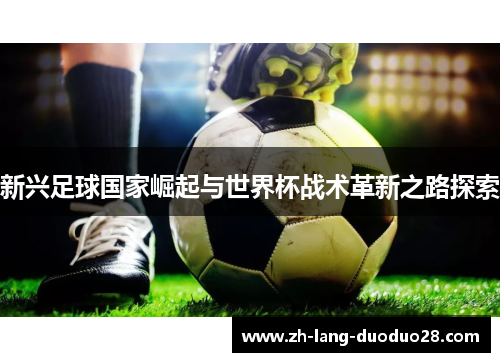 新兴足球国家崛起与世界杯战术革新之路探索