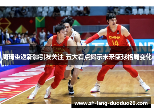 周琦重返新疆引发关注 五大看点揭示未来篮球格局变化 周琦重返新疆引发关注 五大看点揭示未来篮球格局变化