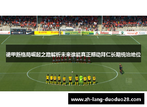 德甲新格局崛起之路解析未来谁能真正撼动拜仁长期统治地位