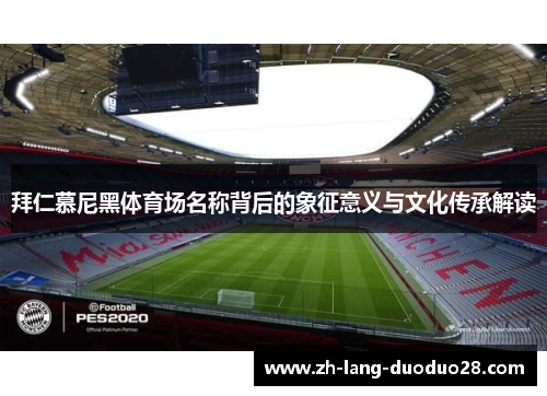 拜仁慕尼黑体育场名称背后的象征意义与文化传承解读 拜仁慕尼黑体育场名称背后的象征意义与文化传承解读