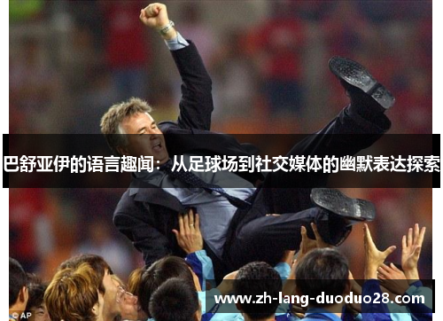 巴舒亚伊的语言趣闻:从足球场到社交媒体的幽默表达探索 巴舒亚伊的语言趣闻:从足球场到社交媒体的幽默表达探索