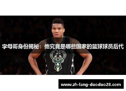 字母哥身份揭秘:他究竟是哪些国家的篮球球员后代 字母哥身份揭秘:他究竟是哪些国家的篮球球员后代