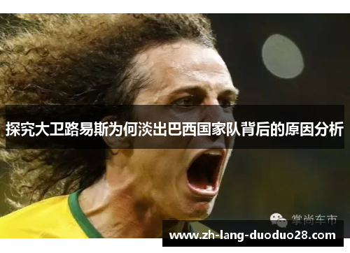 探究大卫路易斯为何淡出巴西国家队背后的原因分析 探究大卫路易斯为何淡出巴西国家队背后的原因分析