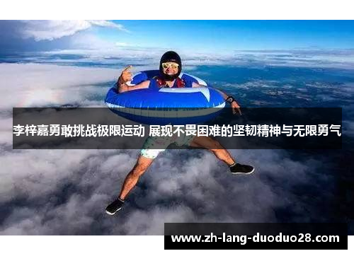 李梓嘉勇敢挑战极限运动 展现不畏困难的坚韧精神与无限勇气 李梓嘉勇敢挑战极限运动 展现不畏困难的坚韧精神与无限勇气