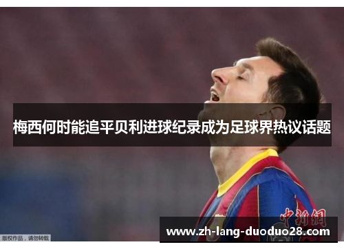 梅西何时能追平贝利进球纪录成为足球界热议话题 梅西何时能追平贝利进球纪录成为足球界热议话题