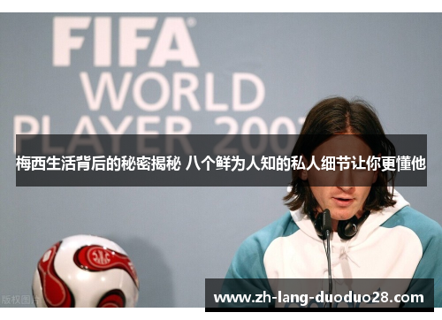 梅西生活背后的秘密揭秘 八个鲜为人知的私人细节让你更懂他