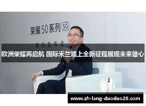 欧洲荣耀再启航 国际米兰踏上全新征程展现未来雄心