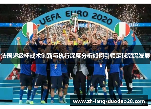 法国超级杯战术创新与执行深度分析如何引领足球潮流发展 法国超级杯战术创新与执行深度分析如何引领足球潮流发展