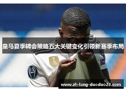 皇马夏季转会策略五大关键变化引领新赛季布局
