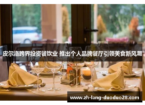 皮尔洛跨界投资餐饮业 推出个人品牌餐厅引领美食新风潮