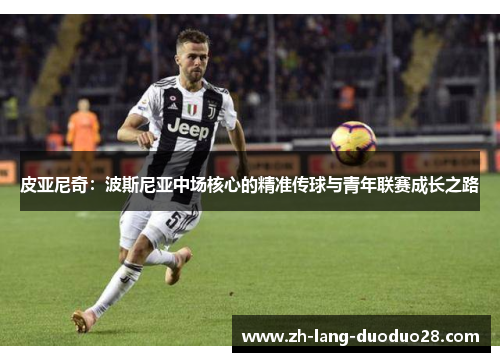 皮亚尼奇:波斯尼亚中场核心的精准传球与青年联赛成长之路 皮亚尼奇:波斯尼亚中场核心的精准传球与青年联赛成长之路