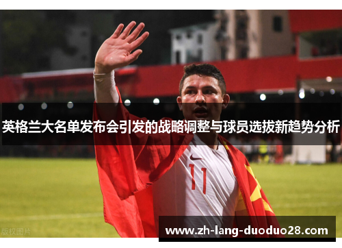 英格兰大名单发布会引发的战略调整与球员选拔新趋势分析 英格兰大名单发布会引发的战略调整与球员选拔新趋势分析