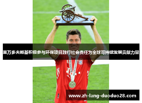 莱万多夫斯基积极参与环保项目践行社会责任为全球可持续发展贡献力量 莱万多夫斯基积极参与环保项目践行社会责任为全球可持续发展贡献力量