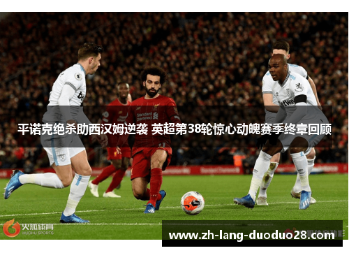 平诺克绝杀助西汉姆逆袭 英超第38轮惊心动魄赛季终章回顾 平诺克绝杀助西汉姆逆袭 英超第38轮惊心动魄赛季终章回顾