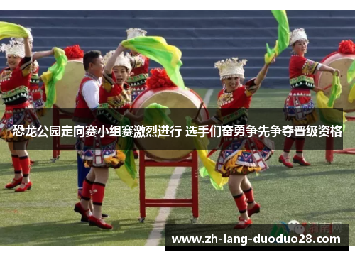 恐龙公园定向赛小组赛激烈进行 选手们奋勇争先争夺晋级资格