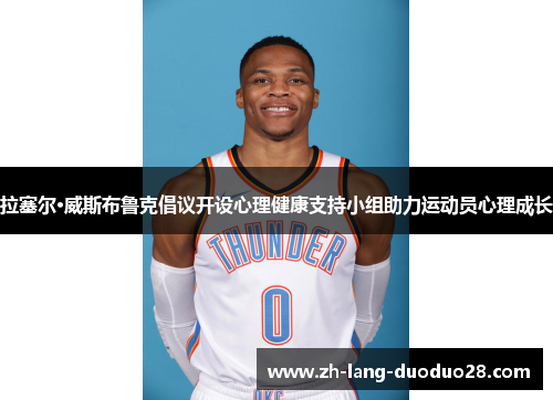 拉塞尔·威斯布鲁克倡议开设心理健康支持小组助力运动员心理成长 拉塞尔·威斯布鲁克倡议开设心理健康支持小组助力运动员心理成长