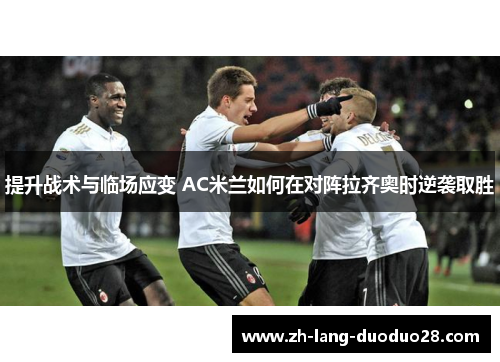 提升战术与临场应变 AC米兰如何在对阵拉齐奥时逆袭取胜 提升战术与临场应变 AC米兰如何在对阵拉齐奥时逆袭取胜