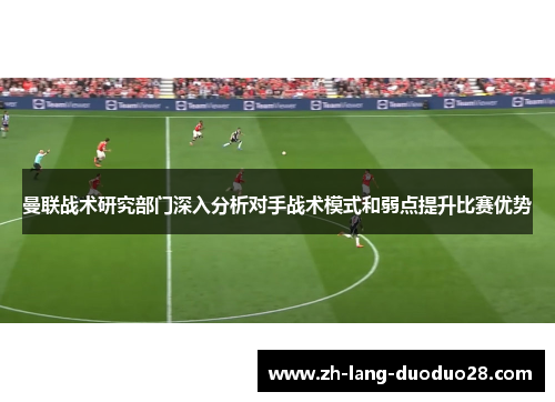 曼联战术研究部门深入分析对手战术模式和弱点提升比赛优势