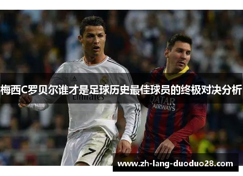 梅西C罗贝尔谁才是足球历史最佳球员的终极对决分析