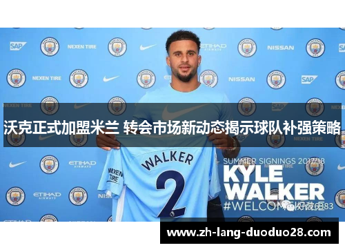 沃克正式加盟米兰 转会市场新动态揭示球队补强策略
