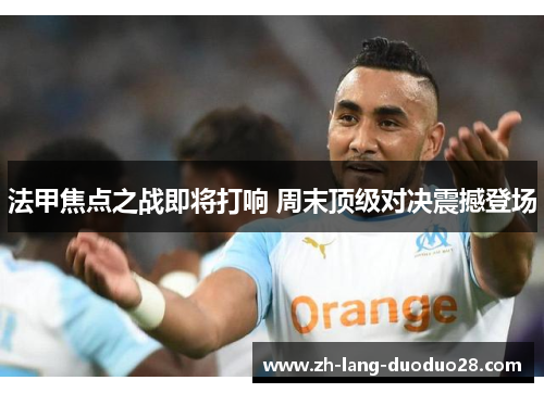 法甲焦点之战即将打响 周末顶级对决震撼登场
