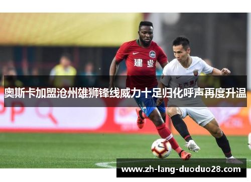 奥斯卡加盟沧州雄狮锋线威力十足归化呼声再度升温