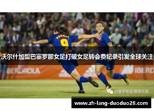 沃尔什加盟巴塞罗那女足打破女足转会费纪录引发全球关注