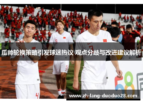 瓜帅轮换策略引发球迷热议 观点分歧与改进建议解析