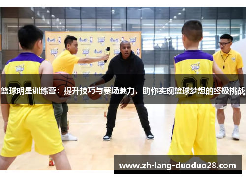 篮球明星训练营：提升技巧与赛场魅力，助你实现篮球梦想的终极挑战