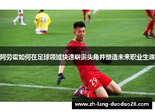 阿劳霍如何在足球领域快速崭露头角并塑造未来职业生涯 阿劳霍如何在足球领域快速崭露头角并塑造未来职业生涯