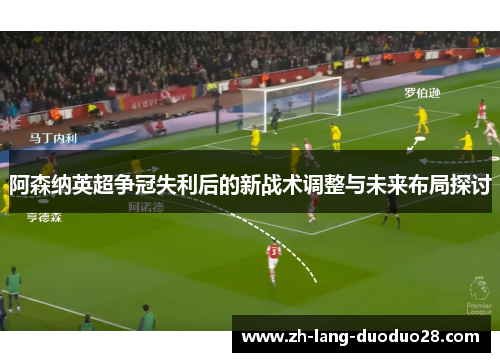 阿森纳英超争冠失利后的新战术调整与未来布局探讨 阿森纳英超争冠失利后的新战术调整与未来布局探讨