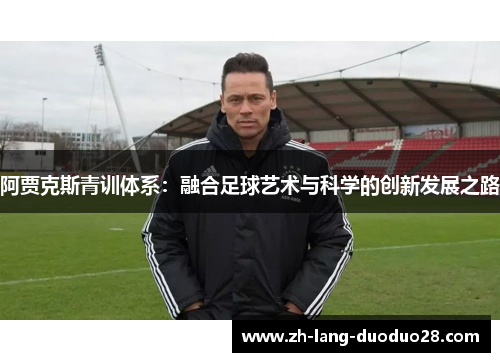 阿贾克斯青训体系:融合足球艺术与科学的创新发展之路 阿贾克斯青训体系:融合足球艺术与科学的创新发展之路