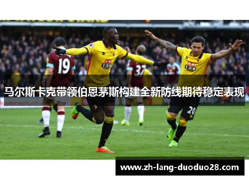马尔斯卡克带领伯恩茅斯构建全新防线期待稳定表现 马尔斯卡克带领伯恩茅斯构建全新防线期待稳定表现